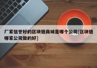 厂家信誉好的区块链商城是哪个公司[区块链哪家公司做的好]