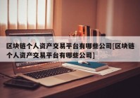 区块链个人资产交易平台有哪些公司[区块链个人资产交易平台有哪些公司]