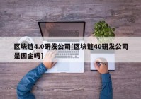 区块链4.0研发公司[区块链40研发公司是国企吗]