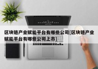 区块链产业赋能平台有哪些公司[区块链产业赋能平台有哪些公司上市]