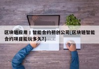 区块链应用丨智能合约初创公司[区块链智能合约项目能玩多久?]