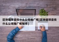 区块链项目找什么公司推广呢[区块链项目找什么公司推广呢知乎]