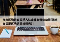 海南区块链自贸港入驻企业有哪些公司[海南自贸港区块链是机遇吗?]