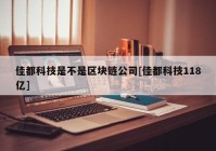 佳都科技是不是区块链公司[佳都科技118亿]