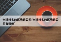 全球排名的区块链公司[全球排名的区块链公司有哪些]