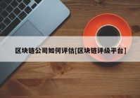 区块链公司如何评估[区块链评级平台]