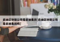 启迪区块链公司是启迪集团[启迪区块链公司是启迪集团吗]