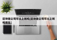 区块链公司可以上班吗[区块链公司可以上班吗现在]