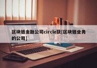 区块链金融公司circle获[区块链业务的公司]