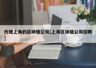 代理上海的区块链公司[上海区块链公司招聘]