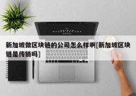 新加坡做区块链的公司怎么样啊[新加坡区块链是传销吗]