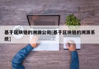 基于区块链的溯源公司[基于区块链的溯源系统]