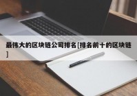 最伟大的区块链公司排名[排名前十的区块链]