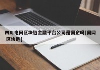 四川电网区块链金融平台公司是国企吗[国网 区块链]