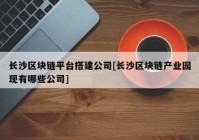 长沙区块链平台搭建公司[长沙区块链产业园现有哪些公司]