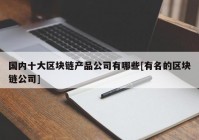 国内十大区块链产品公司有哪些[有名的区块链公司]