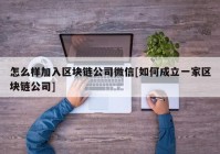 怎么样加入区块链公司微信[如何成立一家区块链公司]